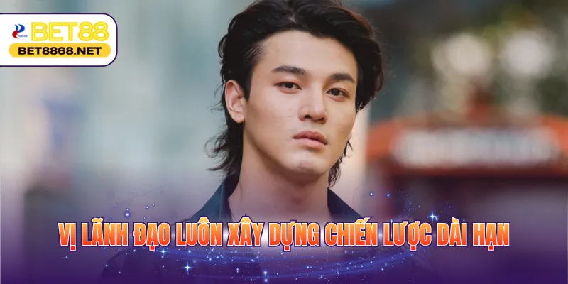 vi lanh dao luon xay dung chien luoc dai han Vị lãnh đạo luôn xây dựng chiến lược dài hạn